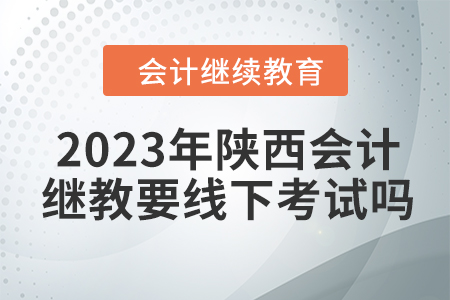 2023年陜西會(huì)計(jì)繼續(xù)教育要線(xiàn)下考試嗎？