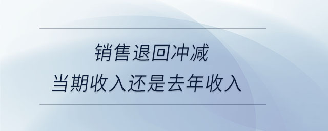 銷售退回沖減當(dāng)期收入還是去年收入