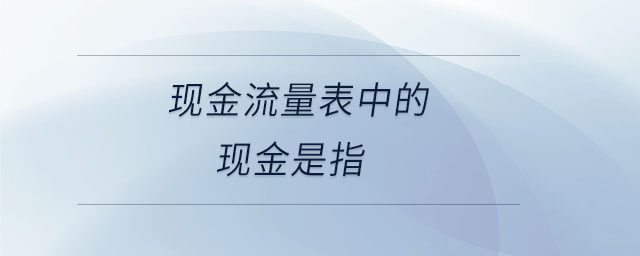 現(xiàn)金流量表中的現(xiàn)金是指