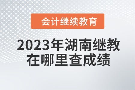 2023年湖南會計繼續(xù)教育在哪里查成績？