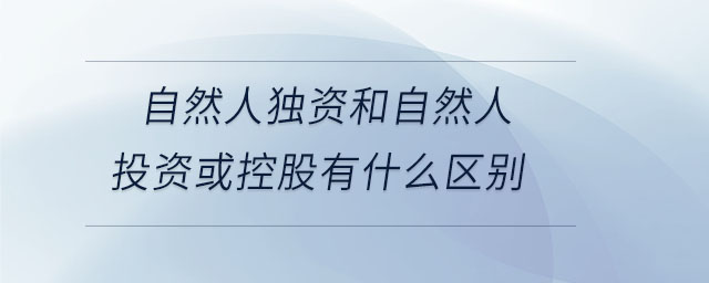 自然人獨(dú)資和自然人投資或控股有什么區(qū)別