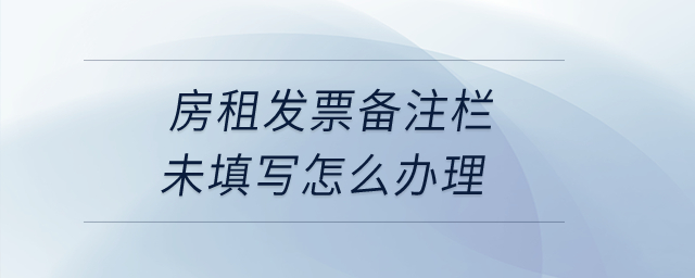 房租發(fā)票備注欄未填寫怎么辦理？