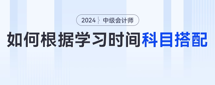 2024年中級(jí)會(huì)計(jì)考生如何根據(jù)學(xué)習(xí)時(shí)間進(jìn)行科目搭配,？