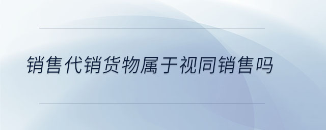 銷售代銷貨物屬于視同銷售嗎