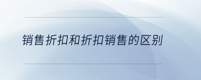 銷售折扣和折扣銷售的區(qū)別