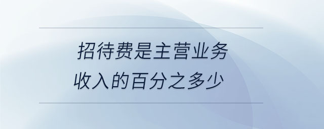 招待費(fèi)是主營業(yè)務(wù)收入的百分之多少