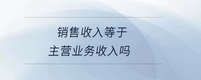 銷售收入等于主營業(yè)務(wù)收入嗎