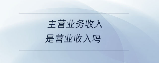 主營業(yè)務收入是營業(yè)收入嗎