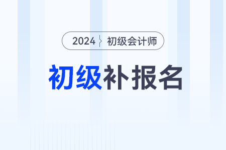 2024年初級會計證補(bǔ)報名有嗎,？在什么時候？