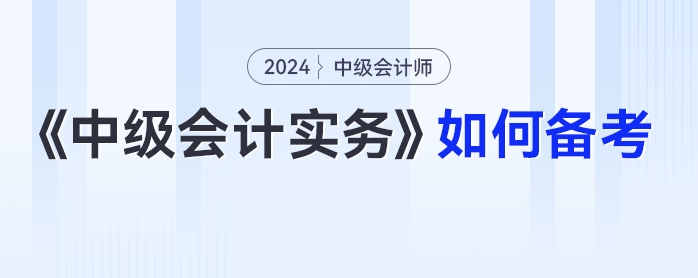 2024年中級會計(jì)《中級會計(jì)實(shí)務(wù)》如何備考,？科目拆析+方法指導(dǎo)一篇get