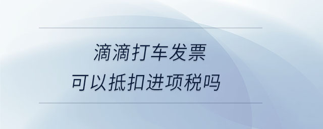 滴滴打車發(fā)票可以抵扣進(jìn)項(xiàng)稅嗎