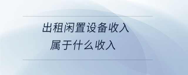 出租閑置設(shè)備收入屬于什么收入