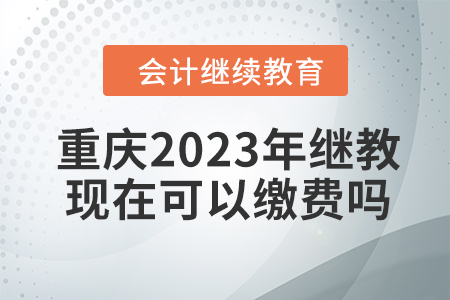 重慶2023年會(huì)計(jì)繼續(xù)教育現(xiàn)在可以繳費(fèi)嗎,？