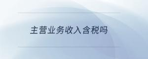 主營(yíng)業(yè)務(wù)收入含稅嗎