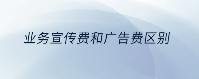 業(yè)務(wù)宣傳費(fèi)和廣告費(fèi)有什么區(qū)別？