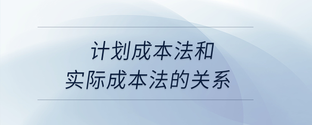 計(jì)劃成本法和實(shí)際成本法的關(guān)系？