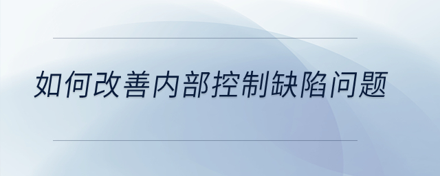 如何改善內(nèi)部控制缺陷問題？