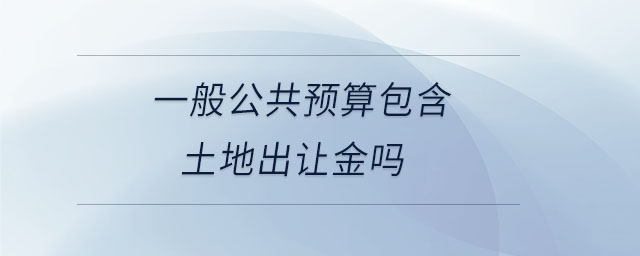 一般公共預(yù)算包含土地出讓金嗎