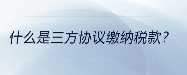 什么是三方協(xié)議繳納稅款,？