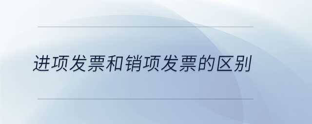 進項發(fā)票和銷項發(fā)票的區(qū)別
