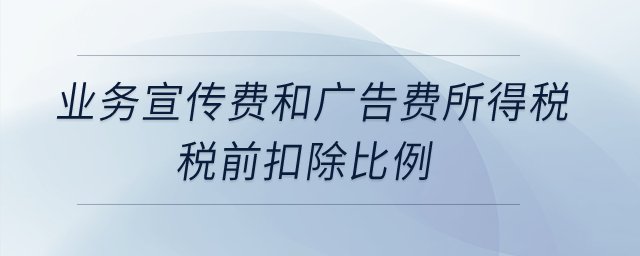 業(yè)務宣傳費和廣告費所得稅稅前扣除比例是什么,？