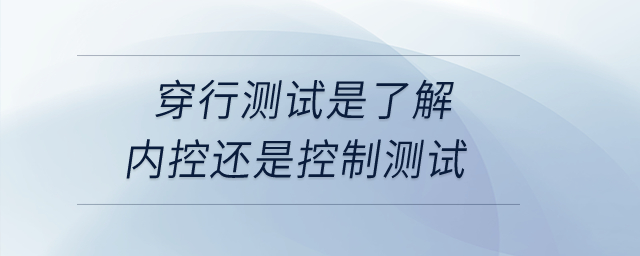 穿行測試是了解內控還是控制測試,？