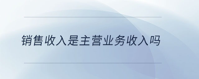 銷售收入是主營業(yè)務(wù)收入嗎