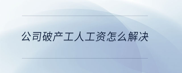 公司破產(chǎn)工人工資怎么解決