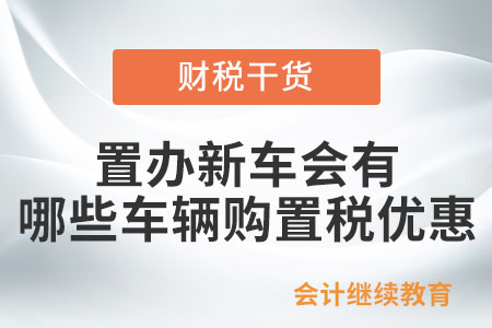 置辦新車會有哪些車輛購置稅優(yōu)惠,？