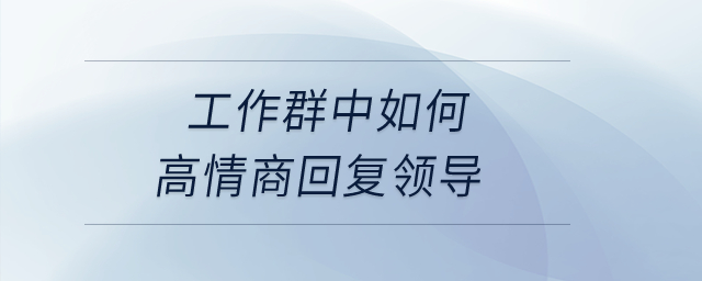 如何在工作群中高情商回復(fù)領(lǐng)導(dǎo),？