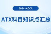 2024年acca考試ATX科目知識點匯總,！速看！