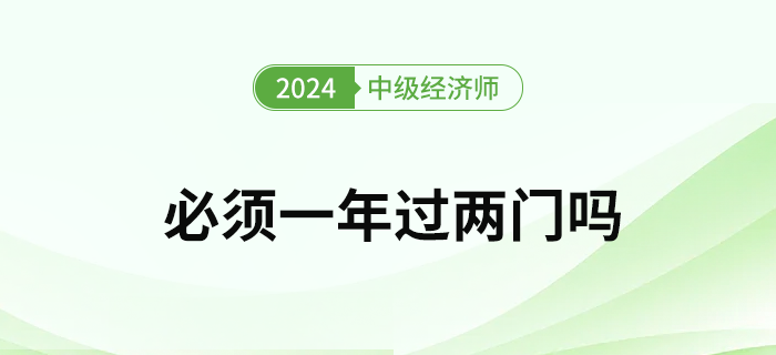 2024年中級(jí)經(jīng)濟(jì)師考試必須要一次通過兩門嗎