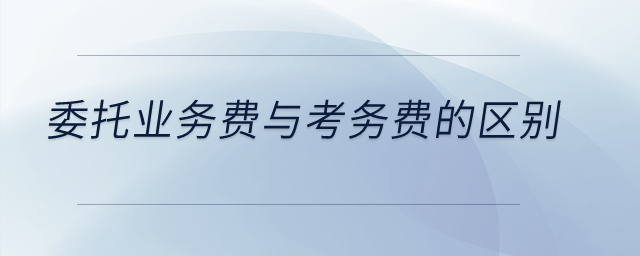 委托業(yè)務(wù)費(fèi)與考務(wù)費(fèi)的區(qū)別,？