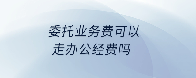 委托業(yè)務(wù)費(fèi)可以走辦公經(jīng)費(fèi)嗎,？