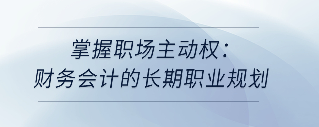 掌握職場(chǎng)主動(dòng)權(quán)：財(cái)務(wù)會(huì)計(jì)的長期職業(yè)規(guī)劃