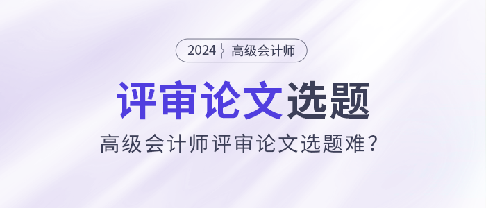 高級會計師評審論文選題難,？選題注意事項速看,！