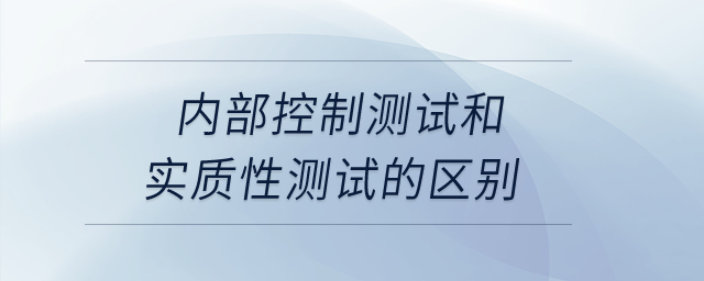 內(nèi)部控制測試和實(shí)質(zhì)性測試的區(qū)別,？