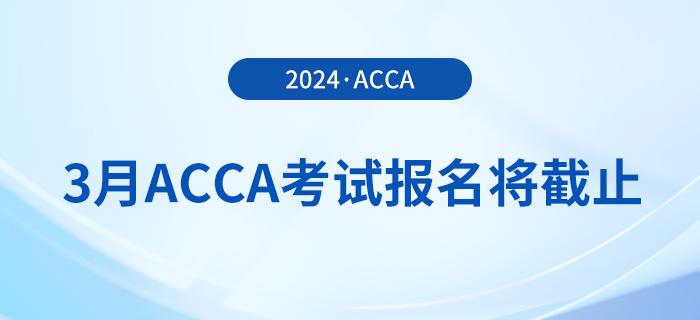 考生注意,！2024年3月acca考試報名即將截止,！