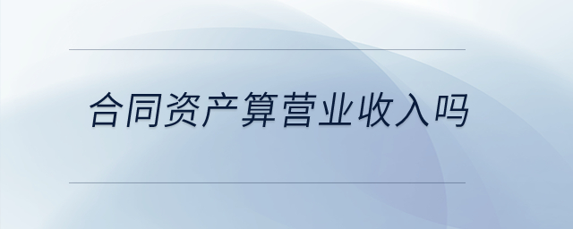 合同資產(chǎn)算營業(yè)收入嗎,？
