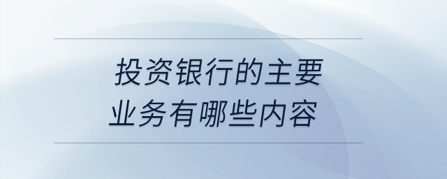 投資銀行的主要業(yè)務(wù)有哪些內(nèi)容,？