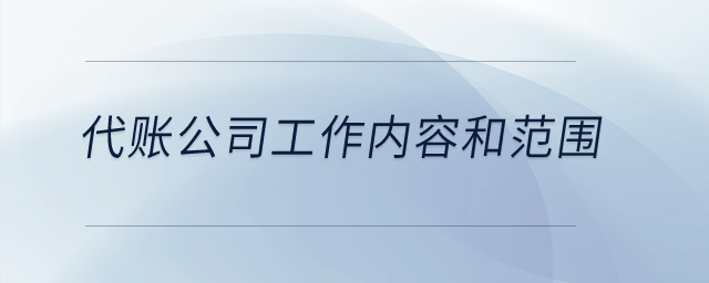 代理記賬公司的工作內(nèi)容和范圍是什么,？