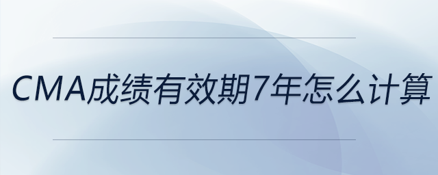 cma成績有效期7年怎么計算