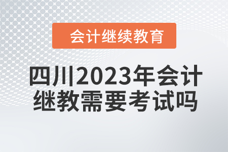 四川2023年會計繼續(xù)教育需要考試嗎,？