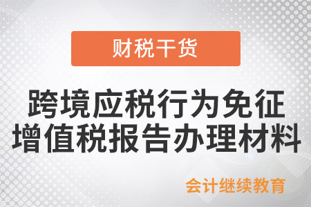 跨境應(yīng)稅行為免征增值稅報(bào)告辦理材料有哪些？