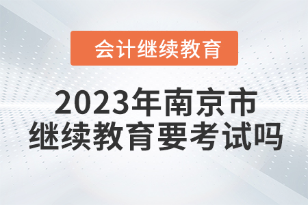 2023年南京市東奧會(huì)計(jì)繼續(xù)教育需要考試嗎,？