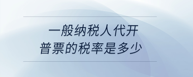 一般納稅人代開普票的稅率是多少？