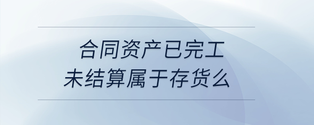 合同資產(chǎn)已完工未結(jié)算屬于存貨么？