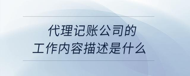 代理記賬公司的工作內(nèi)容描述是什么,？