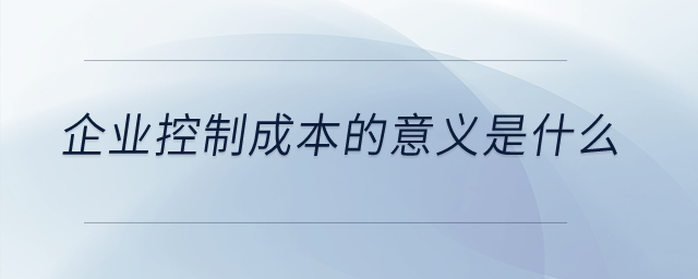 企業(yè)控制成本的意義是什么？