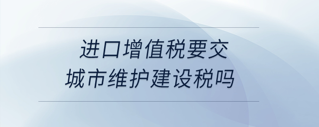 進(jìn)口增值稅要交城市維護(hù)建設(shè)稅嗎,？